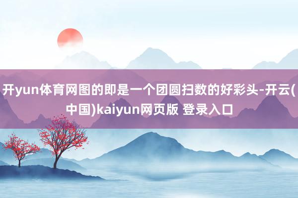 开yun体育网图的即是一个团圆扫数的好彩头-开云(中国)kaiyun网页版 登录入口
