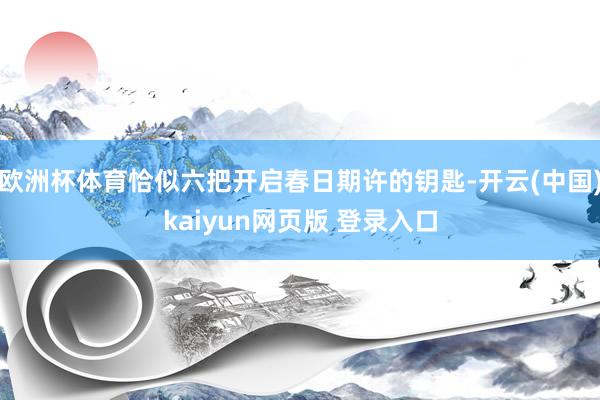 欧洲杯体育恰似六把开启春日期许的钥匙-开云(中国)kaiyun网页版 登录入口
