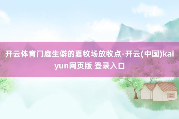 开云体育门庭生僻的夏牧场放牧点-开云(中国)kaiyun网页版 登录入口