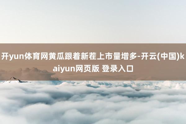 开yun体育网黄瓜跟着新茬上市量增多-开云(中国)kaiyun网页版 登录入口