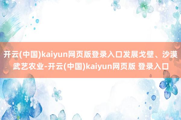 开云(中国)kaiyun网页版登录入口发展戈壁、沙漠武艺农业-开云(中国)kaiyun网页版 登录入口