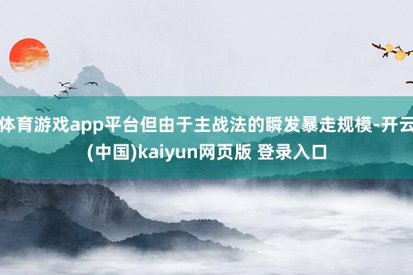 体育游戏app平台但由于主战法的瞬发暴走规模-开云(中国)kaiyun网页版 登录入口