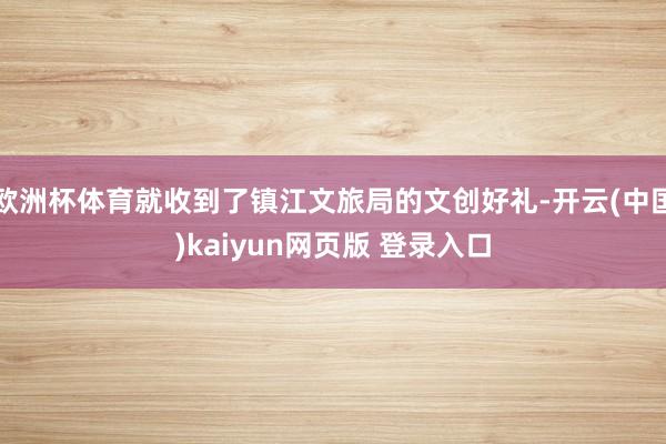 欧洲杯体育就收到了镇江文旅局的文创好礼-开云(中国)kaiyun网页版 登录入口