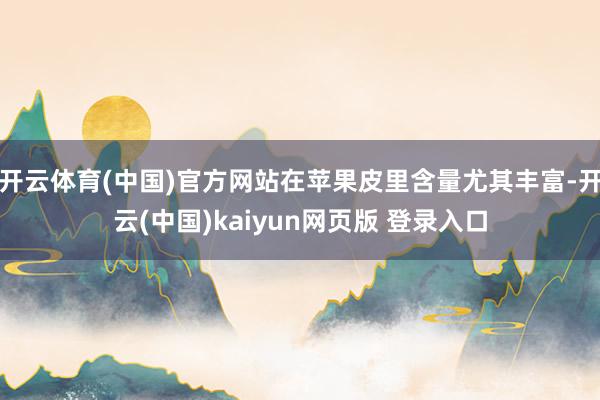 开云体育(中国)官方网站在苹果皮里含量尤其丰富-开云(中国)kaiyun网页版 登录入口