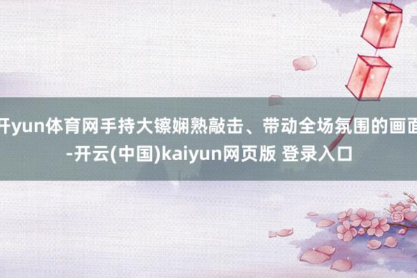 开yun体育网手持大镲娴熟敲击、带动全场氛围的画面-开云(中国)kaiyun网页版 登录入口