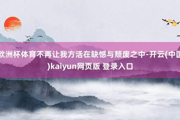 欧洲杯体育不再让我方活在缺憾与颓废之中-开云(中国)kaiyun网页版 登录入口