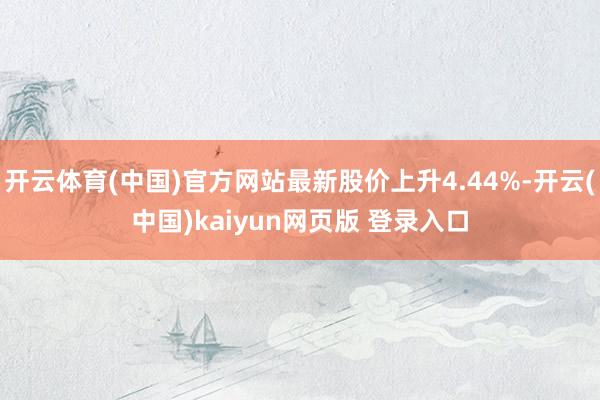 开云体育(中国)官方网站最新股价上升4.44%-开云(中国)kaiyun网页版 登录入口
