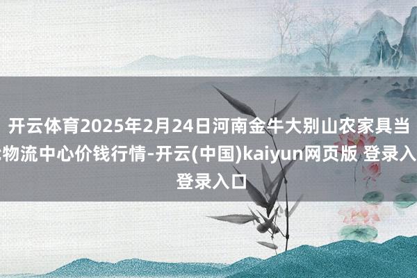 开云体育2025年2月24日河南金牛大别山农家具当代物流中心价钱行情-开云(中国)kaiyun网页版 登录入口