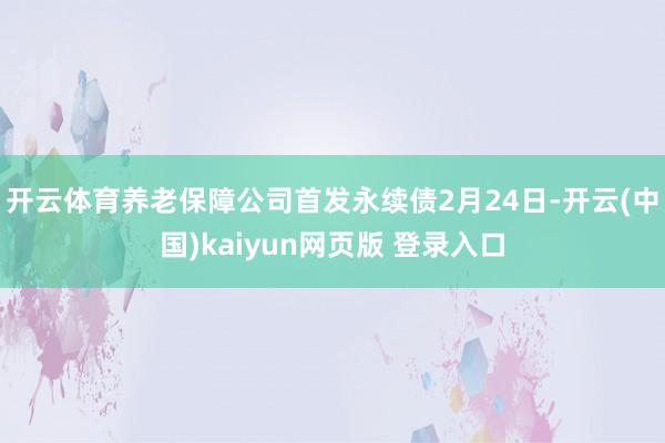 开云体育养老保障公司首发永续债2月24日-开云(中国)kaiyun网页版 登录入口