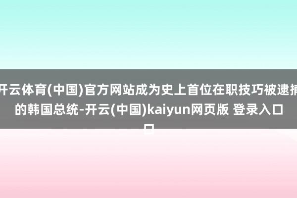 开云体育(中国)官方网站成为史上首位在职技巧被逮捕的韩国总统-开云(中国)kaiyun网页版 登录入口