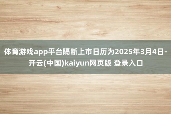 体育游戏app平台隔断上市日历为2025年3月4日-开云(中国)kaiyun网页版 登录入口