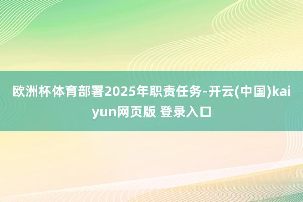 欧洲杯体育部署2025年职责任务-开云(中国)kaiyun网页版 登录入口