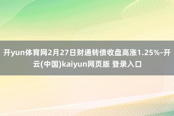 开yun体育网2月27日财通转债收盘高涨1.25%-开云(中国)kaiyun网页版 登录入口