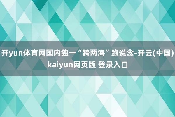 开yun体育网国内独一“跨两海”跑说念-开云(中国)kaiyun网页版 登录入口