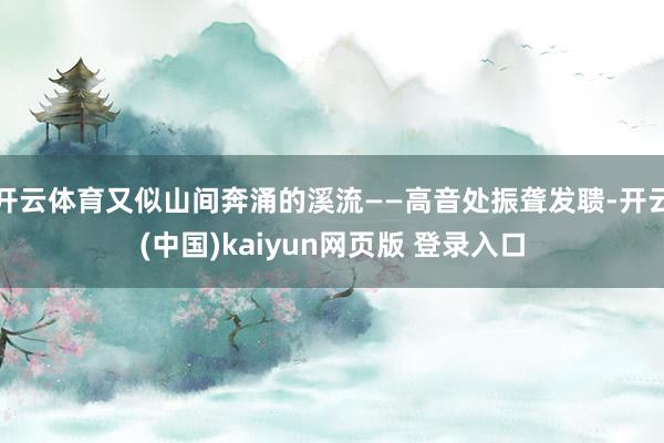 开云体育又似山间奔涌的溪流——高音处振聋发聩-开云(中国)kaiyun网页版 登录入口