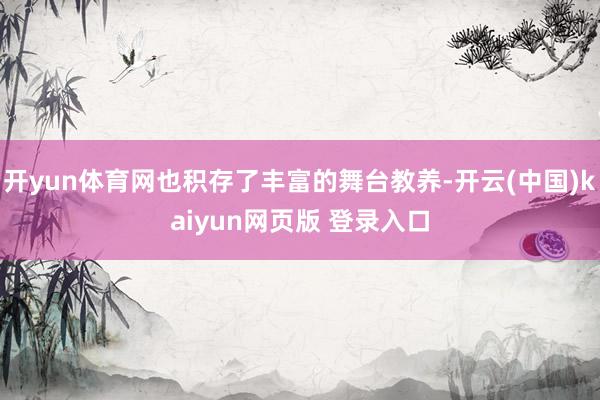 开yun体育网也积存了丰富的舞台教养-开云(中国)kaiyun网页版 登录入口