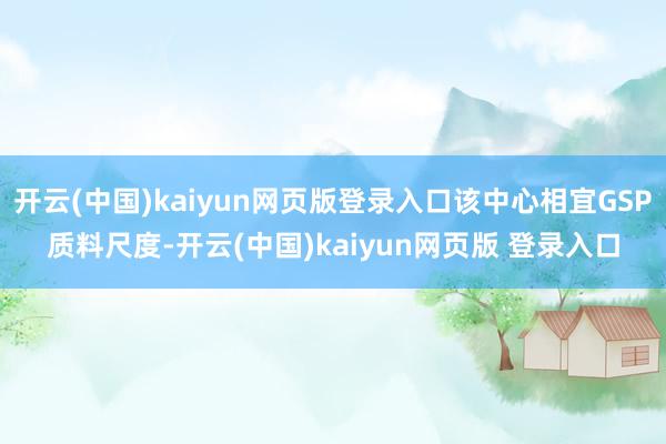 开云(中国)kaiyun网页版登录入口该中心相宜GSP质料尺度-开云(中国)kaiyun网页版 登录入口
