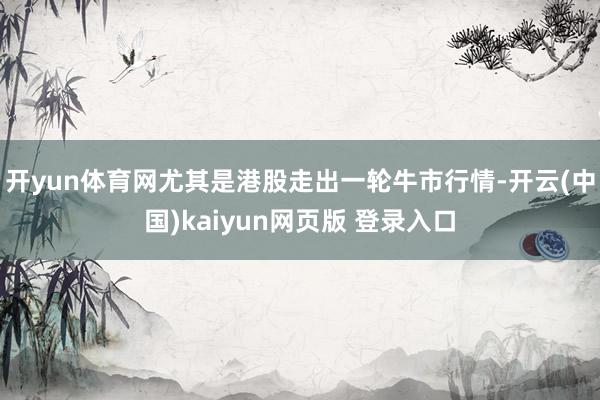 开yun体育网尤其是港股走出一轮牛市行情-开云(中国)kaiyun网页版 登录入口