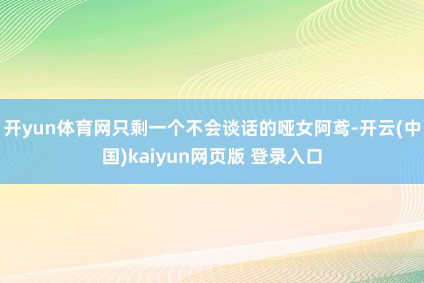 开yun体育网只剩一个不会谈话的哑女阿鸢-开云(中国)kaiyun网页版 登录入口