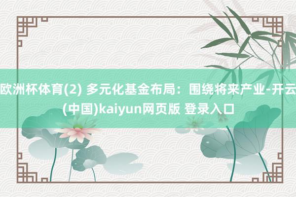 欧洲杯体育(2) 多元化基金布局：围绕将来产业-开云(中国)kaiyun网页版 登录入口