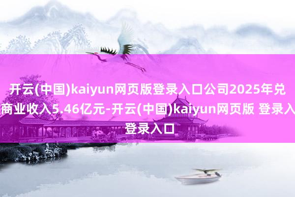 开云(中国)kaiyun网页版登录入口公司2025年兑现商业收入5.46亿元-开云(中国)kaiyun网页版 登录入口