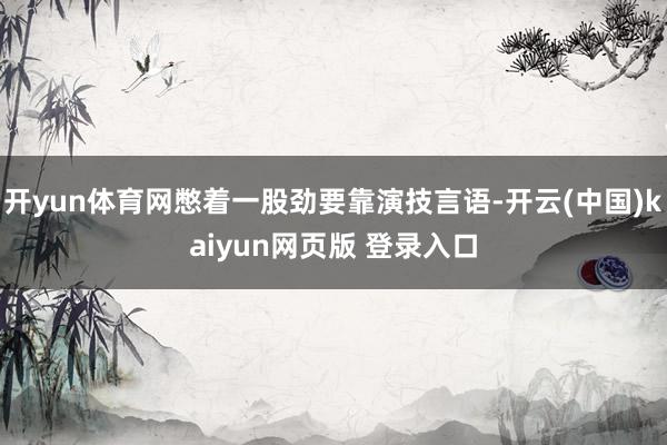 开yun体育网憋着一股劲要靠演技言语-开云(中国)kaiyun网页版 登录入口