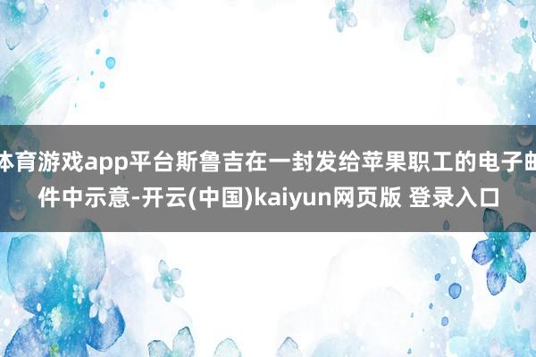 体育游戏app平台斯鲁吉在一封发给苹果职工的电子邮件中示意-开云(中国)kaiyun网页版 登录入口