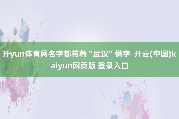 开yun体育网名字都带着“武汉”俩字-开云(中国)kaiyun网页版 登录入口