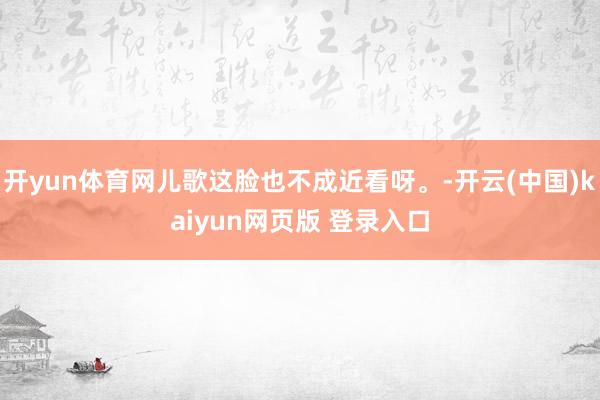 开yun体育网儿歌这脸也不成近看呀。-开云(中国)kaiyun网页版 登录入口