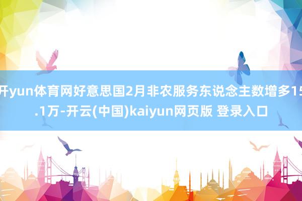 开yun体育网好意思国2月非农服务东说念主数增多15.1万-开云(中国)kaiyun网页版 登录入口