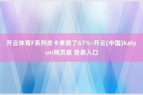 开云体育F系列皮卡孝顺了67%-开云(中国)kaiyun网页版 登录入口