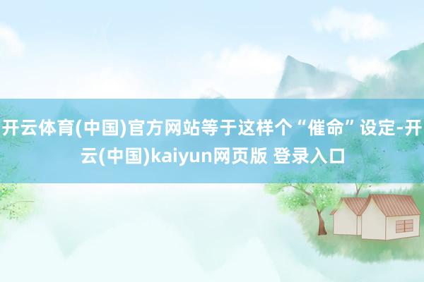 开云体育(中国)官方网站等于这样个“催命”设定-开云(中国)kaiyun网页版 登录入口