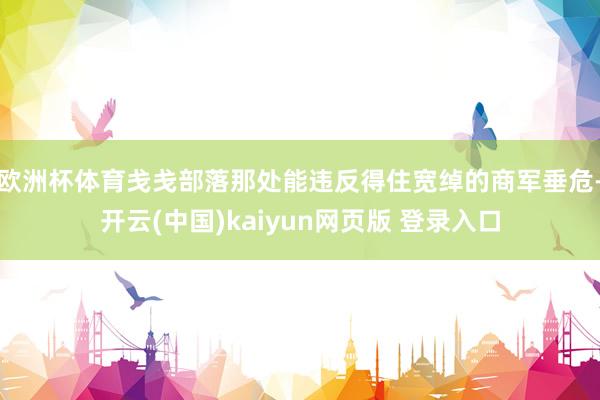 欧洲杯体育戋戋部落那处能违反得住宽绰的商军垂危-开云(中国)kaiyun网页版 登录入口