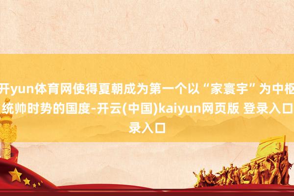 开yun体育网使得夏朝成为第一个以“家寰宇”为中枢统帅时势的国度-开云(中国)kaiyun网页版 登录入口
