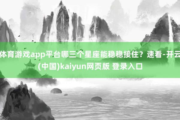 体育游戏app平台哪三个星座能稳稳接住？速看-开云(中国)kaiyun网页版 登录入口